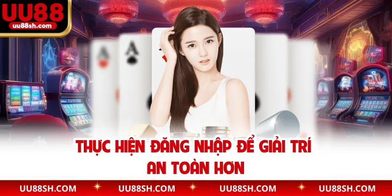 Thực hiện đăng nhập để giải trí an toàn hơn